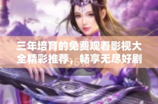 三年培育的免费观看影视大全精彩推荐，畅享无尽好剧好片