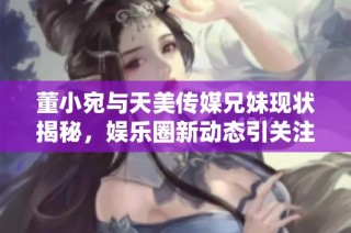 董小宛与天美传媒兄妹现状揭秘，娱乐圈新动态引关注