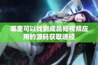 哪里可以找到成品短视频应用的源码获取途径