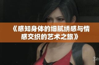 《感知身体的细腻绣感与情感交织的艺术之旅》
