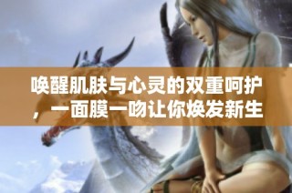 唤醒肌肤与心灵的双重呵护，一面膜一吻让你焕发新生