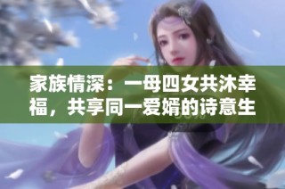 家族情深：一母四女共沐幸福，共享同一爱婿的诗意生活