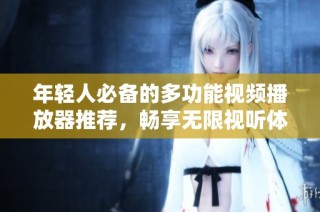 年轻人必备的多功能视频播放器推荐，畅享无限视听体验