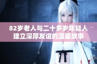 82岁老人与二十多岁年轻人建立深厚友谊的温馨故事