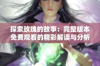 探索玫瑰的故事：完整版本免费观看的精彩解读与分析