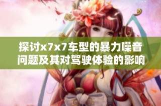 探讨x7x7车型的暴力噪音问题及其对驾驶体验的影响