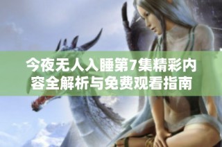 今夜无人入睡第7集精彩内容全解析与免费观看指南