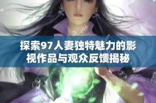 探索97人妻独特魅力的影视作品与观众反馈揭秘