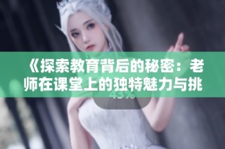 《探索教育背后的秘密：老师在课堂上的独特魅力与挑战》