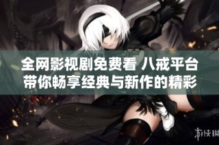 全网影视剧免费看 八戒平台带你畅享经典与新作的精彩体验