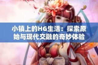 小镇上的HG生活：探索原始与现代交融的奇妙体验