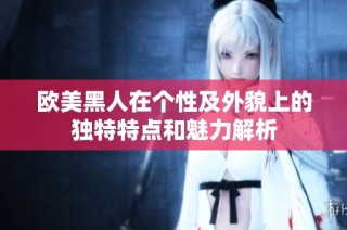 欧美黑人在个性及外貌上的独特特点和魅力解析