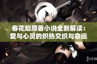 春花焰原著小说全新解读：爱与心灵的炽热交织与命运的纠结