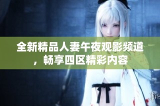 全新精品人妻午夜观影频道，畅享四区精彩内容