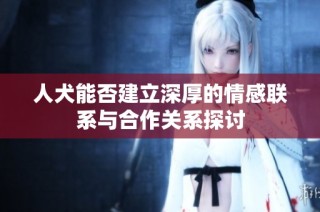 人犬能否建立深厚的情感联系与合作关系探讨