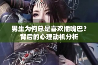 男生为何总是喜欢插嘴巴？背后的心理动机分析