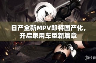 日产全新MPV即将国产化，开启家用车型新篇章