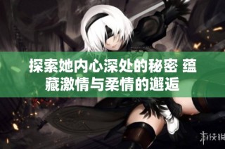 探索她内心深处的秘密 蕴藏激情与柔情的邂逅