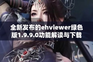 全新发布的ehviewer绿色版1.9.9.0功能解读与下载指南