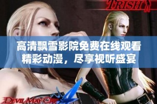 高清飘雪影院免费在线观看精彩动漫，尽享视听盛宴