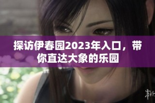 探访伊春园2023年入口，带你直达大象的乐园