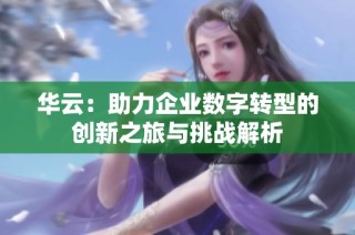 华云：助力企业数字转型的创新之旅与挑战解析