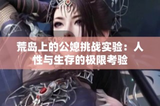 荒岛上的公媳挑战实验：人性与生存的极限考验