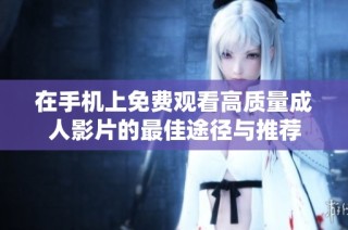 在手机上免费观看高质量成人影片的最佳途径与推荐