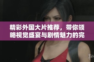 精彩外国大片推荐，带你领略视觉盛宴与剧情魅力的完美结合