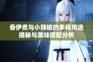 香伊煮与小辣椒的多样用途揭秘与美味搭配分析