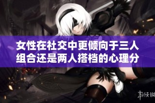 女性在社交中更倾向于三人组合还是两人搭档的心理分析
