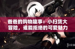 爸爸的购物趣事：小扫货大冒险，谁能拒绝的可爱魅力？