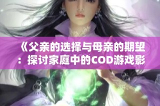 《父亲的选择与母亲的期望：探讨家庭中的COD游戏影响》
