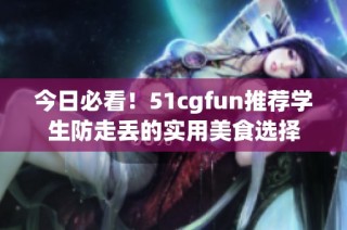 今日必看！51cgfun推荐学生防走丢的实用美食选择