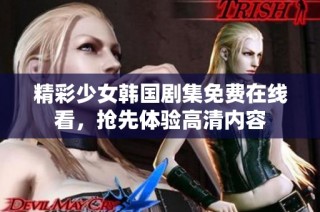 精彩少女韩国剧集免费在线看，抢先体验高清内容