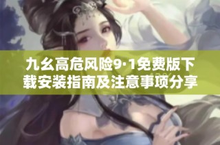 九幺高危风险9·1免费版下载安装指南及注意事项分享