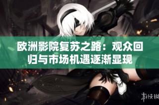 欧洲影院复苏之路：观众回归与市场机遇逐渐显现
