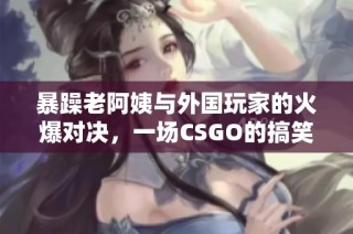 暴躁老阿姨与外国玩家的火爆对决，一场CSGO的搞笑传奇