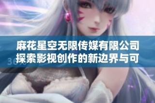 麻花星空无限传媒有限公司探索影视创作的新边界与可能性