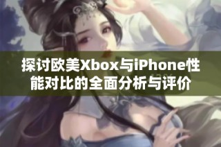 探讨欧美Xbox与iPhone性能对比的全面分析与评价
