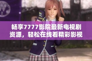 畅享7777影院最新电视剧资源，轻松在线看精彩影视大集合
