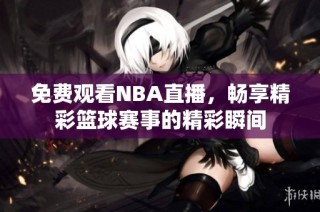 免费观看NBA直播，畅享精彩篮球赛事的精彩瞬间