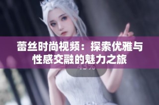 蕾丝时尚视频：探索优雅与性感交融的魅力之旅