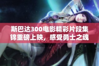斯巴达300电影精彩片段集锦重磅上映，感受勇士之魂