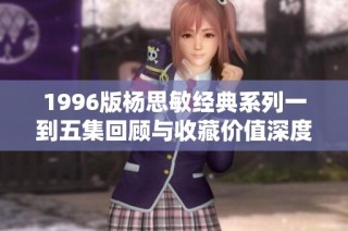 1996版杨思敏经典系列一到五集回顾与收藏价值深度解析