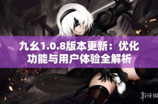 九幺1.0.8版本更新：优化功能与用户体验全解析