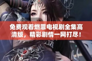 免费观看燃罪电视剧全集高清版，精彩剧情一网打尽！