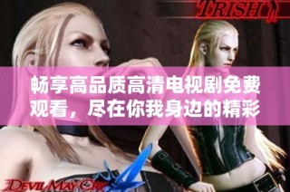 畅享高品质高清电视剧免费观看，尽在你我身边的精彩时刻