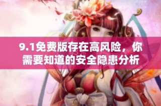 9.1免费版存在高风险，你需要知道的安全隐患分析