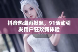 抖音热潮再掀起，91活动引发用户狂欢新体验